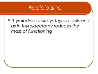 Radioiodine
Thyroiodine destroys thyroid cells and
as in thyroidectomy reduces the
mass of functioning
 