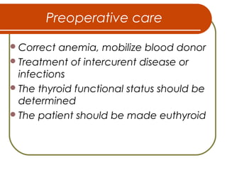 Preoperative care
Correct anemia, mobilize blood donor
Treatment of intercurent disease or
infections
The thyroid functional status should be
determined
The patient should be made euthyroid
 