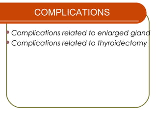 COMPLICATIONS
Complications related to enlarged gland
Complications related to thyroidectomy
 