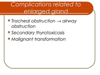 Complications related to
enlarged gland
Tracheal obstruction → airway
obstruction
Secondary thyrotoxicosis
Malignant transformation
 