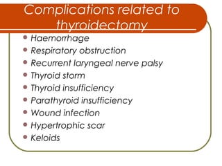 Complications related to
thyroidectomy
 Haemorrhage
 Respiratory obstruction
 Recurrent laryngeal nerve palsy
 Thyroid storm
 Thyroid insufficiency
 Parathyroid insufficiency
 Wound infection
 Hypertrophic scar
 Keloids
 