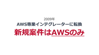2009年
AWS専業インテグレーターに転換
新規案件はAWSのみ
 