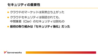 セキュリティの重要性
l クラウドのマーケットは突然⽴ち上がった
l クラウドセキュリティは容認されても、
中間業者（CIer）のセキュリティは別もの
l 最初の取り組みは「セキュリティ強化」だった
 