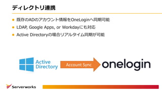 ディレクトリ連携
l 既存のADのアカウント情報をOneLoginへ同期可能
l LDAP, Google Apps, or Workdayにも対応
l Active Directoryの場合リアルタイム同期が可能
Account	Sync
 