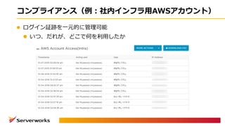 コンプライアンス（例：社内インフラ⽤AWSアカウント）
l ログイン証跡を⼀元的に管理可能
l いつ、だれが、どこで何を利⽤したか
 