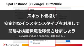 Spot Instance（i3.xlarge）の3か⽉動向
スポット価格が
安定的なインスタンスタイプを利⽤して
簡易な検証環境を稼働させましょう
＃g2,p2系のGPU系インスタンスのスポット価格を⾒ると（ｒｙ
 