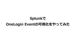 Splunkで
OneLogin Eventの可視化をやってみた
 
