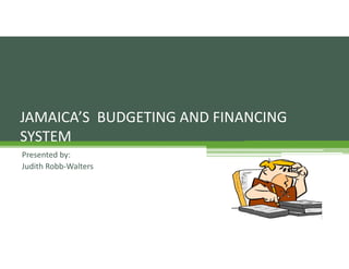 JAMAICA’S  BUDGETING AND FINANCING 
SYSTEM
Presented by:
Judith Robb‐Walters
 