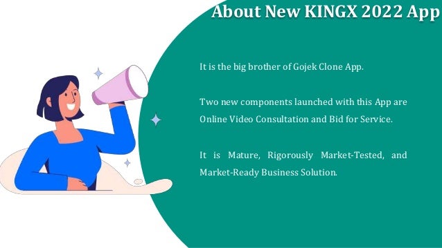 About New KINGX 2022 App
It is the big brother of Gojek Clone App.
Two new components launched with this App are
Online Video Consultation and Bid for Service.
It is Mature, Rigorously Market-Tested, and
Market-Ready Business Solution.
 