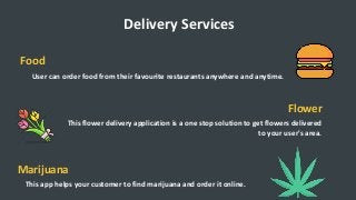 Delivery Services
Food
User can order food from their favourite restaurants anywhere and anytime.
Flower
This flower delivery application is a one stop solution to get flowers delivered
to your user's area.
This app helps your customer to find marijuana and order it online.
Marijuana
 