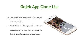 Gojek App Clone Use
● This Gojek clone application is very easy to
use and navigate.
● First, login in the app and post your
requirement, and the user can enjoy the
best service of this wonderful application.
 