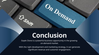 Conclusion
Gojek Clone is a powerful business opportunity in the growing
on-demand market.
With the right development and marketing strategy, it can generate
significant revenue and customer engagement.
 