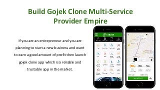 Build Gojek Clone Multi-Service
Provider Empire
If you are an entrepreneur and you are
planning to start a new business and want
to earn a good amount of profit then launch
gojek clone app which is a reliable and
trustable app in the market.
 