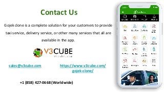 Contact Us
Gojek clone is a complete solution for your customers to provide
taxi service, delivery service, or other many services that all are
available in the app.
sales@v3cube.com
+1 (858) 427-0668 (Worldwide)
https://www.v3cube.com/
gojek-clone/
 