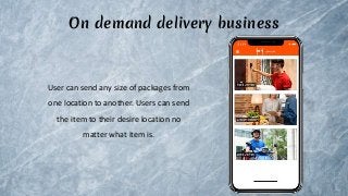 On demand delivery business
User can send any size of packages from
one location to another. Users can send
the item to their desire location no
matter what item is.
 