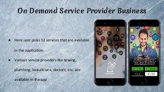 On Demand Service Provider Business
● Here user picks 52 services that are available
in the application.
● Various service providers like towing,
plumbing, beauticians, doctors, etc. are
available in the app
 