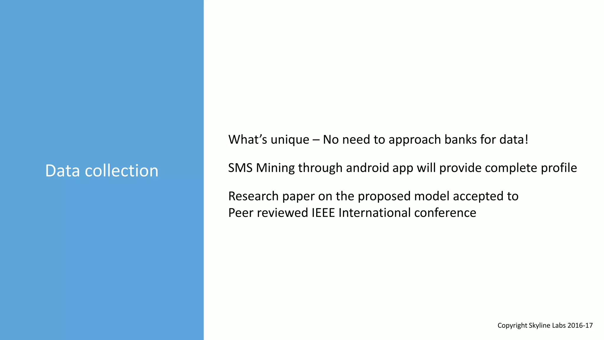Data collection
What’s unique – No need to approach banks for data!
SMS Mining through android app will provide complete profile
Research paper on the proposed model accepted to
Peer reviewed IEEE International conference
Copyright Skyline Labs 2016-17
 