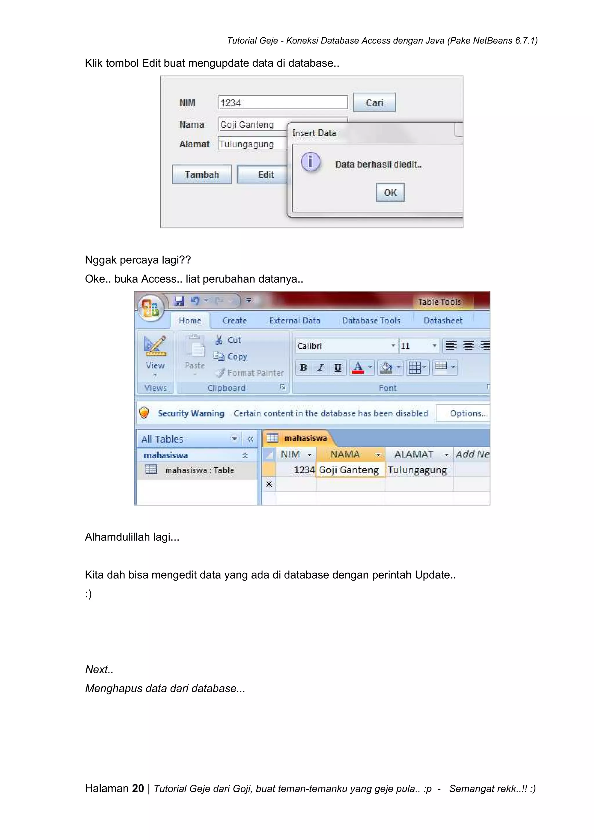 Tutorial Geje - Koneksi Database Access dengan Java (Pake NetBeans 6.7.1)
Halaman 20 | Tutorial Geje dari Goji, buat teman-temanku yang geje pula.. :p - Semangat rekk..!! :)
Klik tombol Edit buat mengupdate data di database..
Nggak percaya lagi??
Oke.. buka Access.. liat perubahan datanya..
Alhamdulillah lagi...
Kita dah bisa mengedit data yang ada di database dengan perintah Update..
:)
Next..
Menghapus data dari database...
 
