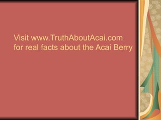 Visit www.TruthAboutAcai.com for real facts about the Acai Berry 