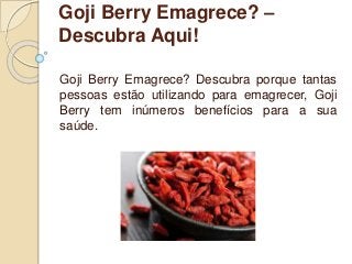 Goji Berry Emagrece? –
Descubra Aqui!
Goji Berry Emagrece? Descubra porque tantas
pessoas estão utilizando para emagrecer, Goji
Berry tem inúmeros benefícios para a sua
saúde.
 