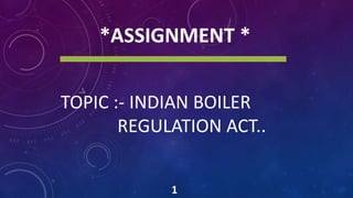 TOPIC :- INDIAN BOILER
REGULATION ACT..
1
*ASSIGNMENT *
 