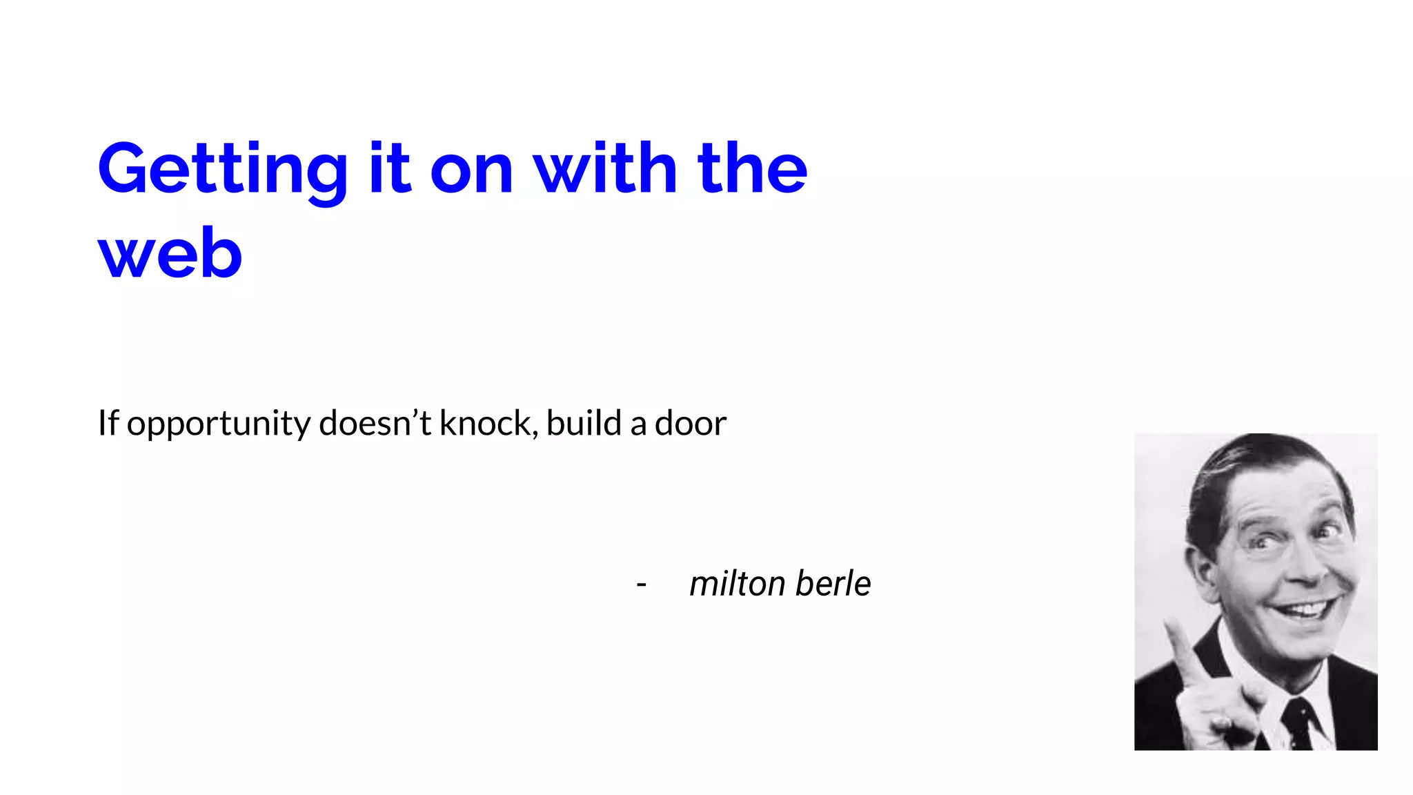 Getting it on with the
web
If opportunity doesn’t knock, build a door
- milton berle
 