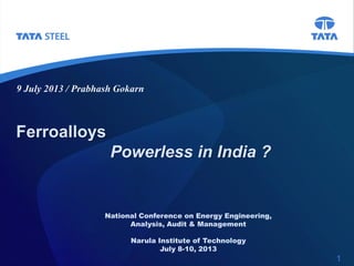 Ferroalloys
Powerless in India ?
9 July 2013 / Prabhash Gokarn
1
National Conference on Energy Engineering,
Analysis, Audit & Management
Narula Institute of Technology
July 8-10, 2013
 