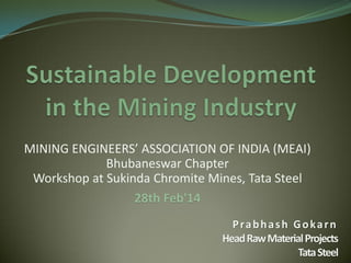 MINING ENGINEERS’ ASSOCIATION OF INDIA (MEAI)
Bhubaneswar Chapter
Workshop at Sukinda Chromite Mines, Tata Steel
28th Feb'14
Prabhash Gokarn
Head Raw Material Projects
Tata Steel

 
