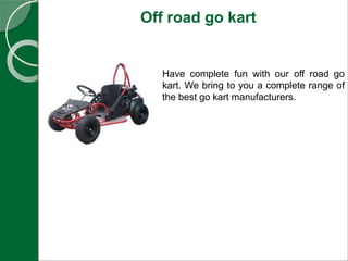 Off road go kart
Have complete fun with our off road go
kart. We bring to you a complete range of
the best go kart manufacturers.
 