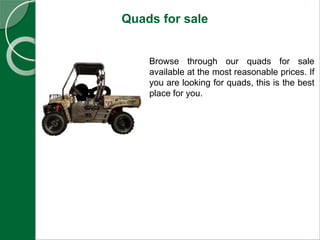 Quads for sale
Browse through our quads for sale
available at the most reasonable prices. If
you are looking for quads, this is the best
place for you.
 