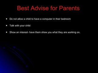 Do not allow a child to have a computer in their bedroom Talk with your child Show an interest- have them show you what they are working on. Best Advise for Parents 