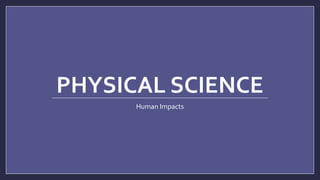 PHYSICAL SCIENCE
Human Impacts
 