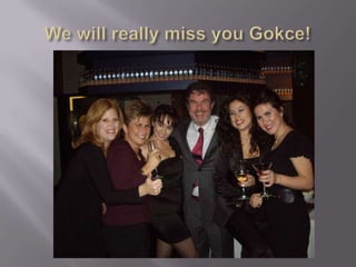 We will really miss you Gokce!