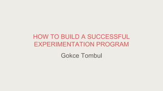 HOW TO BUILD A SUCCESSFUL
EXPERIMENTATION PROGRAM
Gokce Tombul
 