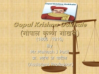 Gopal Krishna Gokhale
(गोपाल कृ ष्ण गोखले)
(1866 -1915)
By
Mr.Mahesh J Patil
प्रा. महेश ज पाटील
(Assistant Professor)
 