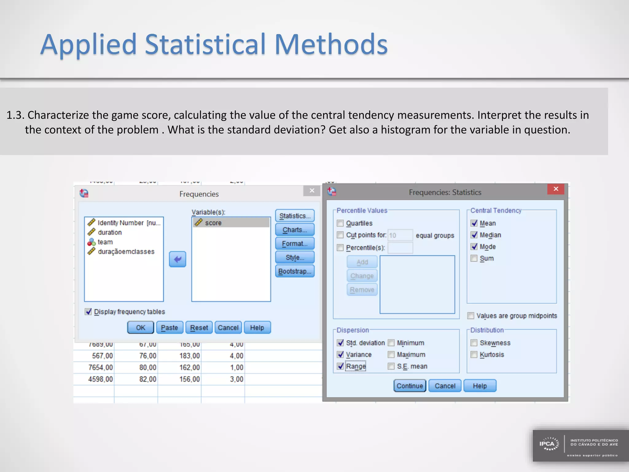 Applied Statistical Methods
1.3. Characterize the game score, calculating the value of the central tendency measurements. Interpret the results in
the context of the problem . What is the standard deviation? Get also a histogram for the variable in question.
 