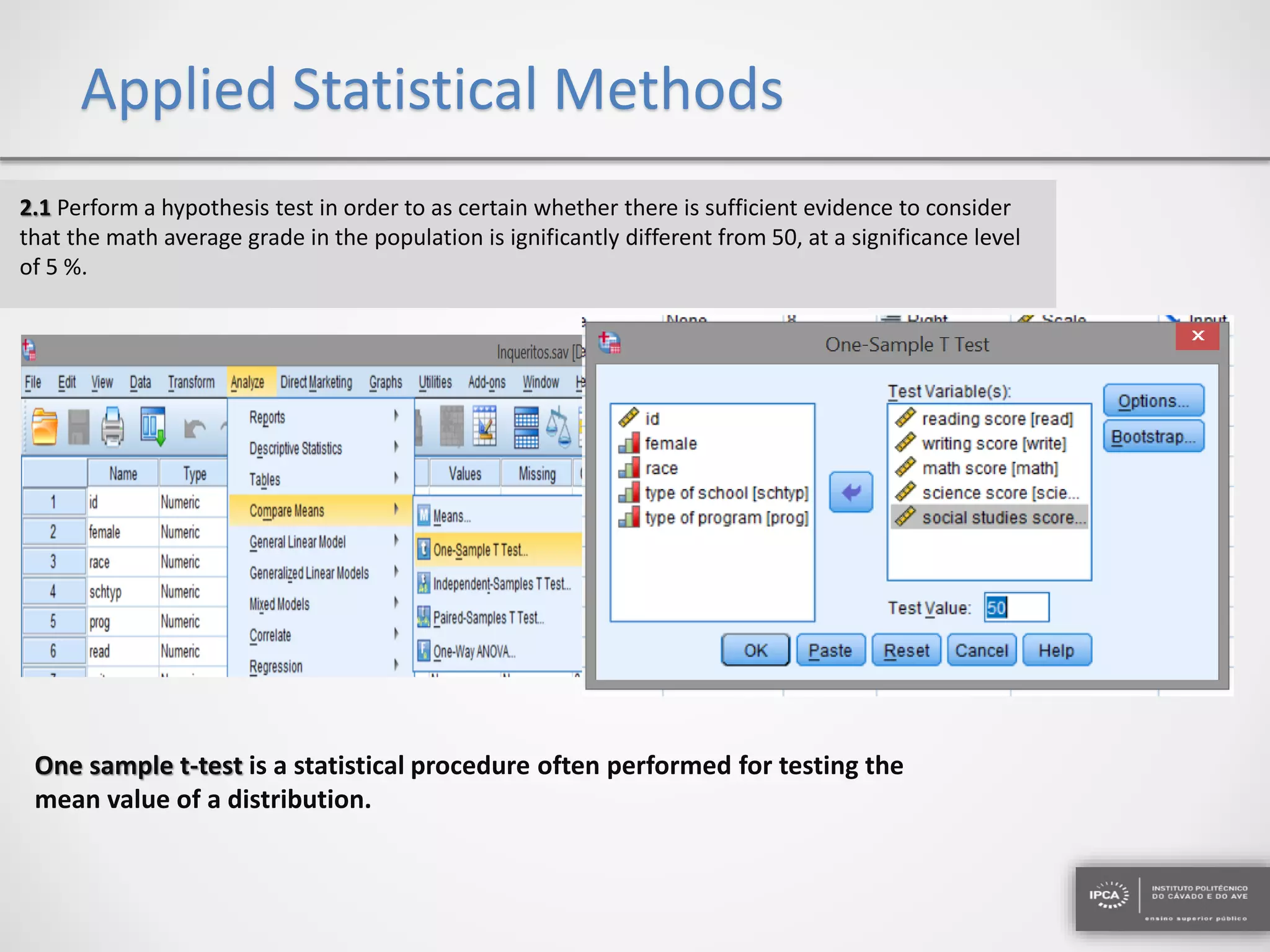 Applied Statistical Methods
2.1 Perform a hypothesis test in order to as certain whether there is sufficient evidence to consider
that the math average grade in the population is ignificantly different from 50, at a significance level
of 5 %.
One sample t-test is a statistical procedure often performed for testing the
mean value of a distribution.
 
