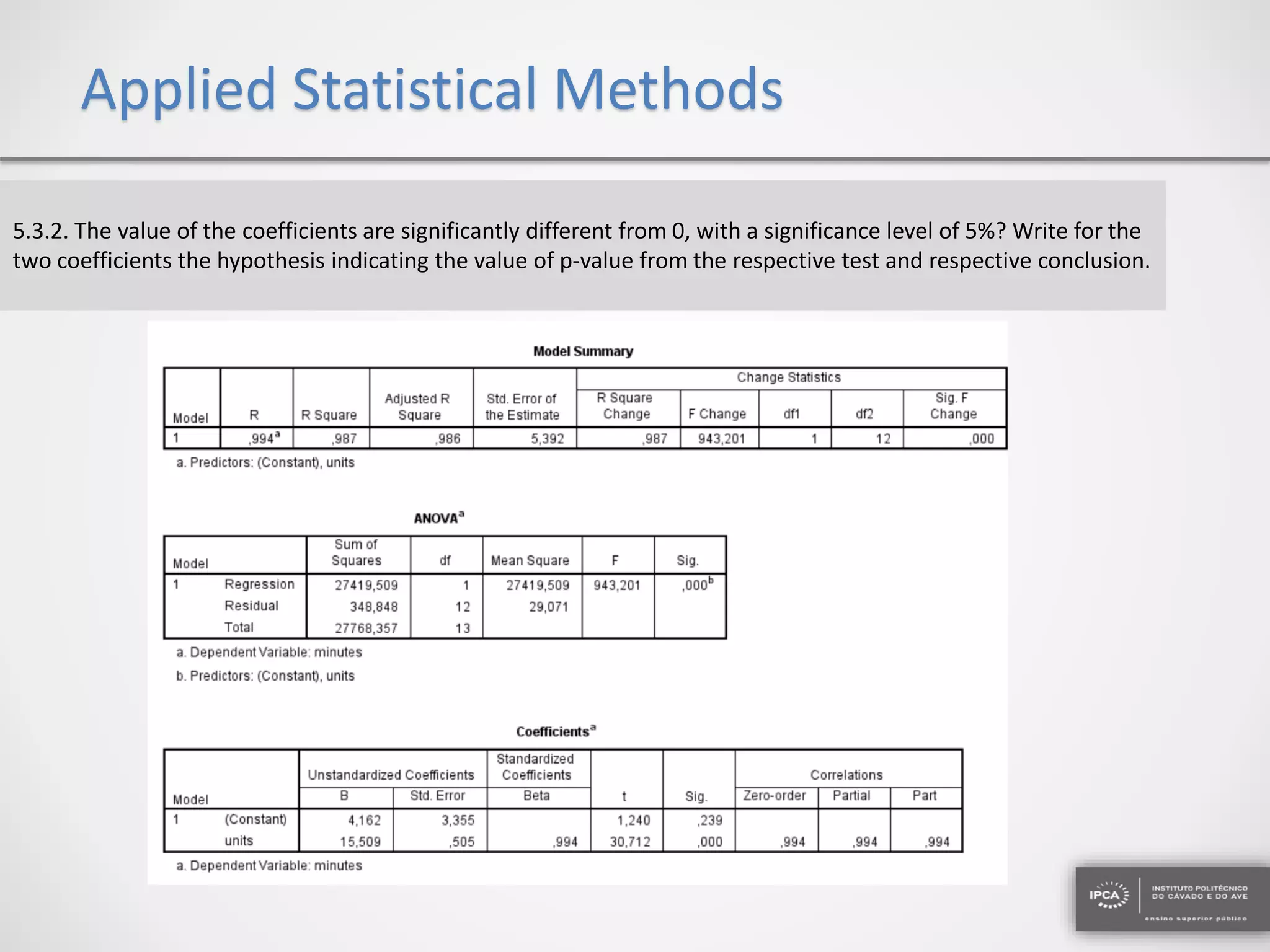 Applied Statistical Methods
5.3.2. The value of the coefficients are significantly different from 0, with a significance level of 5%? Write for the
two coefficients the hypothesis indicating the value of p-value from the respective test and respective conclusion.
 