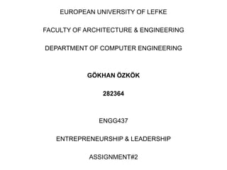 EUROPEAN UNIVERSITY OF LEFKE

FACULTY OF ARCHITECTURE & ENGINEERING

DEPARTMENT OF COMPUTER ENGINEERING



           GÖKHAN ÖZKÖK

               282364



              ENGG437

   ENTREPRENEURSHIP & LEADERSHIP

            ASSIGNMENT#2
 