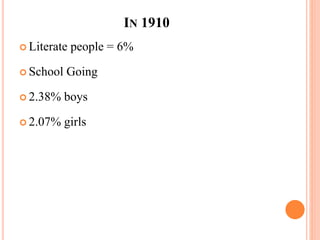 IN 1910
 Literate people = 6%
 School Going
 2.38% boys
 2.07% girls
 