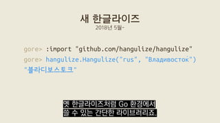 gore> :import "github.com/hangulize/hangulize"
gore> hangulize.Hangulize("rus", "Владивосто́к")
"블라디보스토크"
새 한글라이즈
2018년 5월...