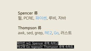 Spencer 류
펄, PCRE, 파이썬, 루비, 자바
Thompson 류
awk, sed, grep, RE2, Go, 러스트
파이썬 re는 Spencer 류에 속하고
RE2와 Go regexp는 Thompson 류에 ...