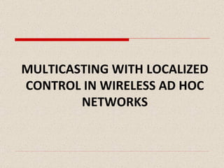 MULTICASTING WITH LOCALIZED CONTROL IN WIRELESS AD HOC NETWORKS 