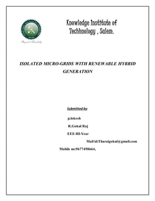 Knowledge Institute of
Techhnology , Salem.
ISOLATED MICRO-GRIDS WITH RENEWABLE HYBRID
GENERATION
Submitted by:
p.lokesh
R.Gokul Raj
EEE-III-Year
Mail id:Tharaigokul@gmail.com
Mobile no:9677498664,
 
