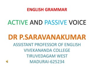 ENGLISH GRAMMAR
ACTIVE AND PASSIVE VOICE
DR P.SARAVANAKUMAR
ASSISTANT PROFESSOR OF ENGLISH
VIVEKANANDA COLLEGE
TIRUVEDAGAM WEST
MADURAI-625234