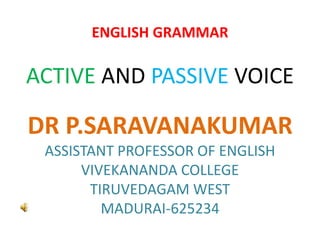 ENGLISH GRAMMAR
ACTIVE AND PASSIVE VOICE
DR P.SARAVANAKUMAR
ASSISTANT PROFESSOR OF ENGLISH
VIVEKANANDA COLLEGE
TIRUVEDAGAM WEST
MADURAI-625234
 