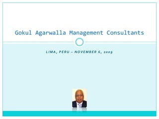 Gokul Agarwalla Management Consultants

         LIMA, PERU – NOVEMBER 6, 2009
 