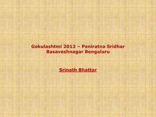 Gokulashtmi 2012 – Paniratna Sridhar
     Basaveshnagar Bengaluru



          Srinath Bhattar
 