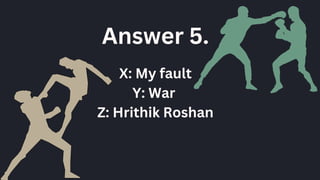 X: My fault
Y: War
Z: Hrithik Roshan
Answer 5.
 