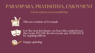 PARAMPARA, PRATISHTHA, ENJOYMENT
This set consists of 4 rounds
Happy quizzing
For the next few hours, we have the control over
the room. PLEASE do not create any NUISSANCE
by arguing with us
Yeh iss Quiz ke teen stambh hai
 